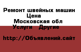 Ремонт швейных машин .  › Цена ­ 1 000 - Московская обл. Услуги » Другие   